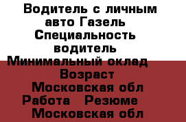 Водитель с личным авто Газель › Специальность ­ водитель › Минимальный оклад ­ 70 000 › Возраст ­ 29 - Московская обл. Работа » Резюме   . Московская обл.